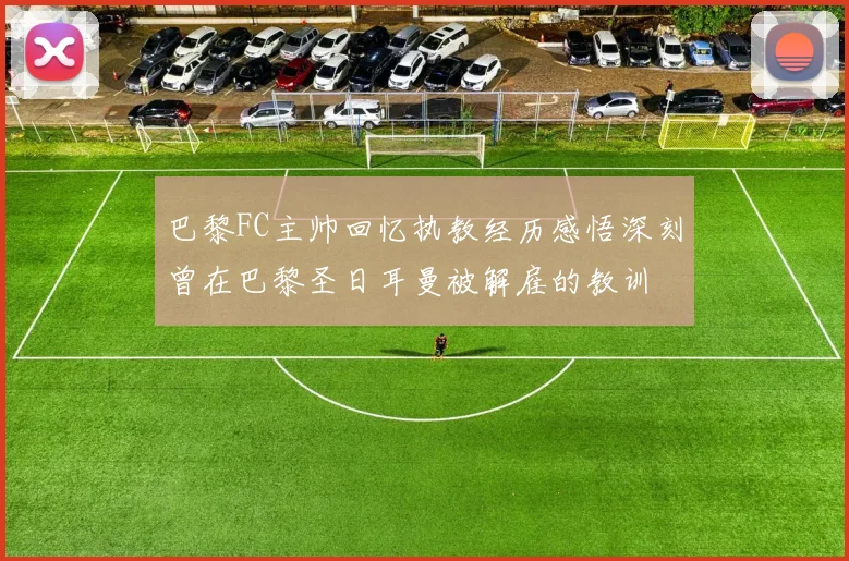 巴黎FC主帅回忆执教经历感悟深刻曾在巴黎圣日耳曼被解雇的教训