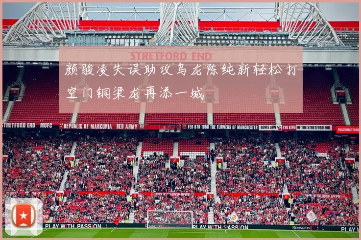 颜骏凌失误助攻乌龙陈纯新轻松打空门铜梁龙再添一城