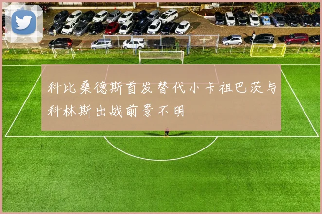科比桑德斯首发替代小卡祖巴茨与科林斯出战前景不明