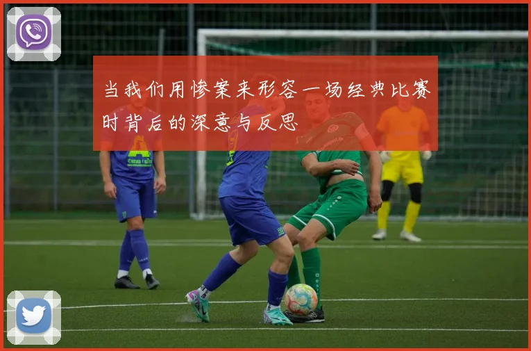 当我们用惨案来形容一场经典比赛时背后的深意与反思