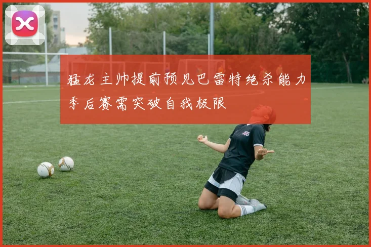 猛龙主帅提前预见巴雷特绝杀能力季后赛需突破自我极限