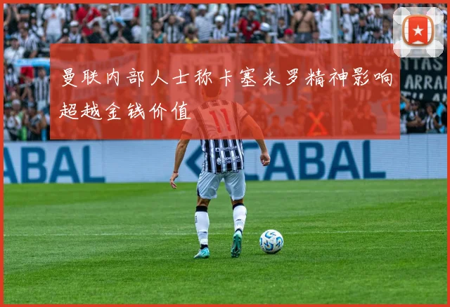 曼联内部人士称卡塞米罗精神影响超越金钱价值