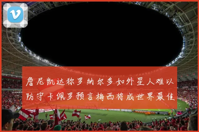 詹尼凯达称罗纳尔多如外星人难以防守卡佩罗预言梅西将成世界最佳