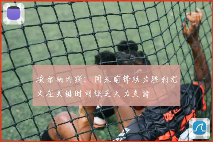 埃尔纳内斯：国米前锋助力胜利尤文在关键时刻缺乏火力支持