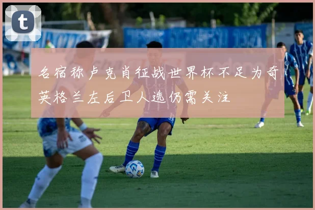 名宿称卢克肖征战世界杯不足为奇英格兰左后卫人选仍需关注