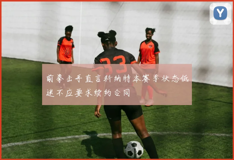前拳击手直言科纳特本赛季状态低迷不应要求续约合同