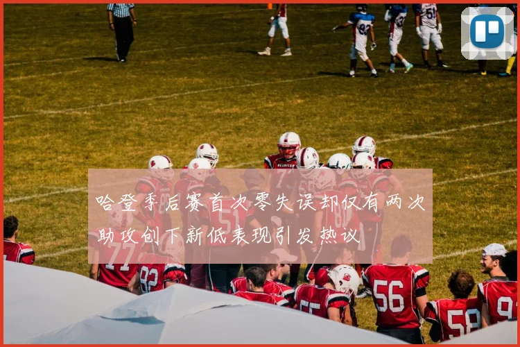 哈登季后赛首次零失误却仅有两次助攻创下新低表现引发热议