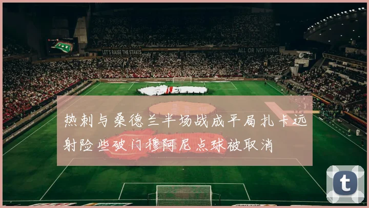 热刺与桑德兰半场战成平局扎卡远射险些破门穆阿尼点球被取消