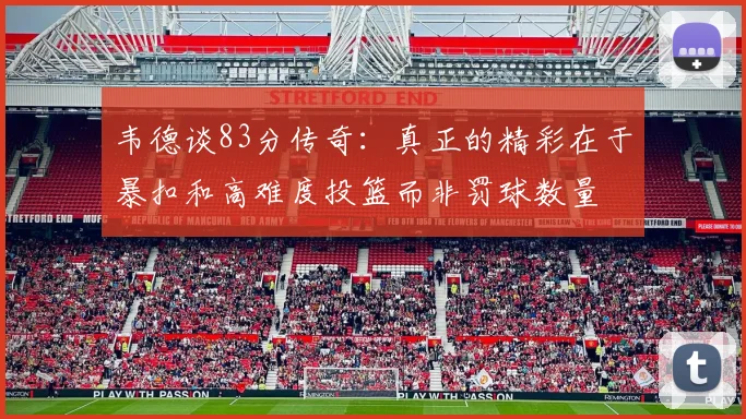 韦德谈83分传奇：真正的精彩在于暴扣和高难度投篮而非罚球数量