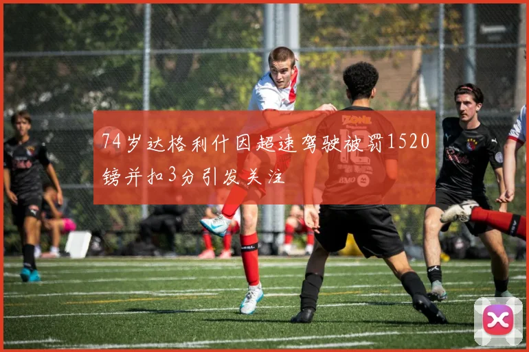 74岁达格利什因超速驾驶被罚1520镑并扣3分引发关注