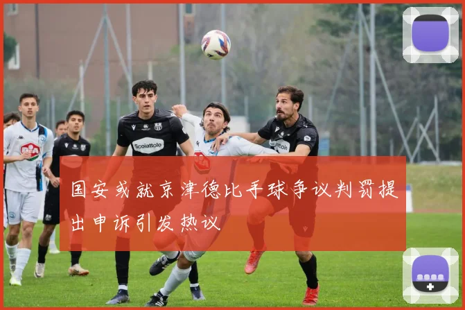 国安或就京津德比手球争议判罚提出申诉引发热议