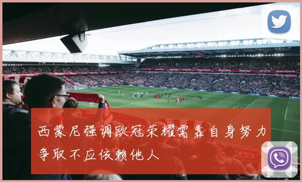 西蒙尼强调欧冠荣耀需靠自身努力争取不应依赖他人