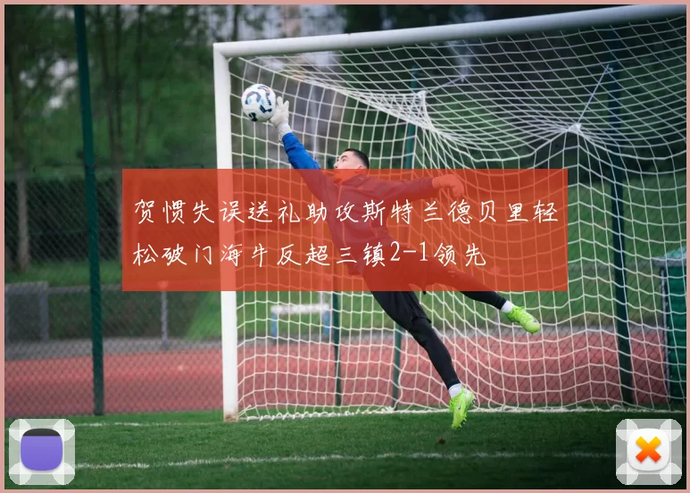 贺惯失误送礼助攻斯特兰德贝里轻松破门海牛反超三镇2-1领先