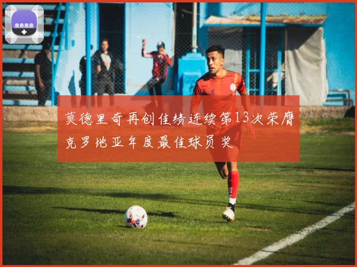 莫德里奇再创佳绩连续第13次荣膺克罗地亚年度最佳球员奖
