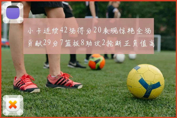 小卡连续42场得分20表现惊艳全场贡献29分7篮板8助攻2抢断正负值高达26