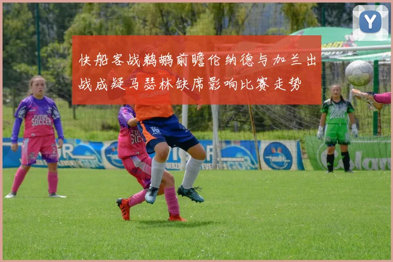 快船客战鹈鹕前瞻伦纳德与加兰出战成疑马瑟林缺席影响比赛走势