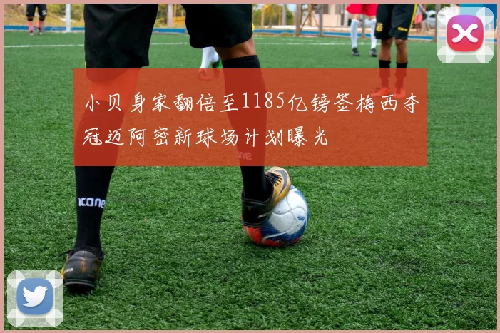 小贝身家翻倍至1185亿镑签梅西夺冠迈阿密新球场计划曝光