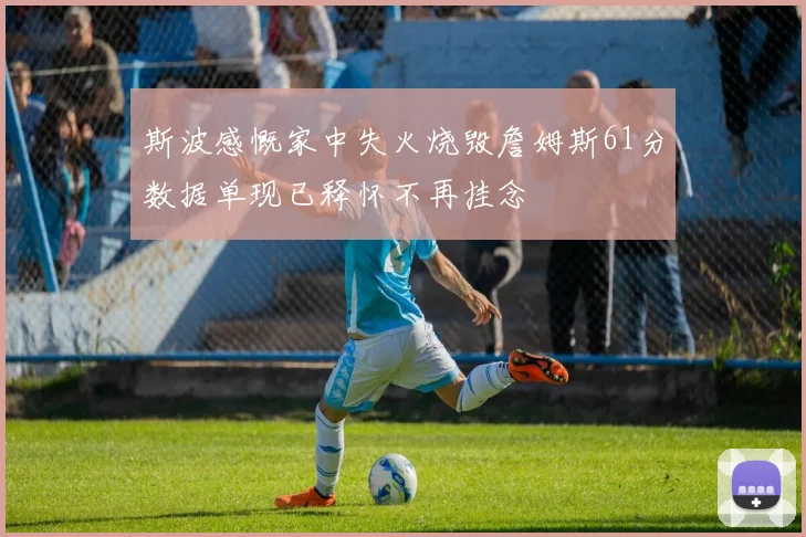 斯波感慨家中失火烧毁詹姆斯61分数据单现已释怀不再挂念