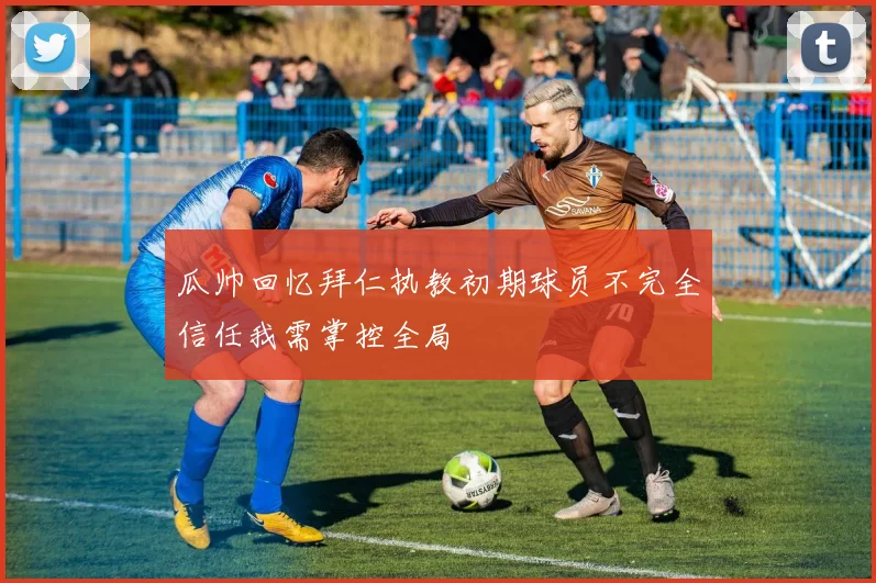 瓜帅回忆拜仁执教初期球员不完全信任我需掌控全局