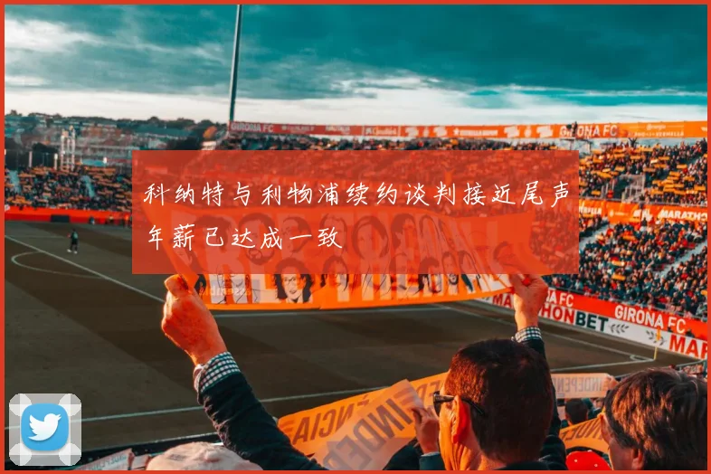 科纳特与利物浦续约谈判接近尾声年薪已达成一致