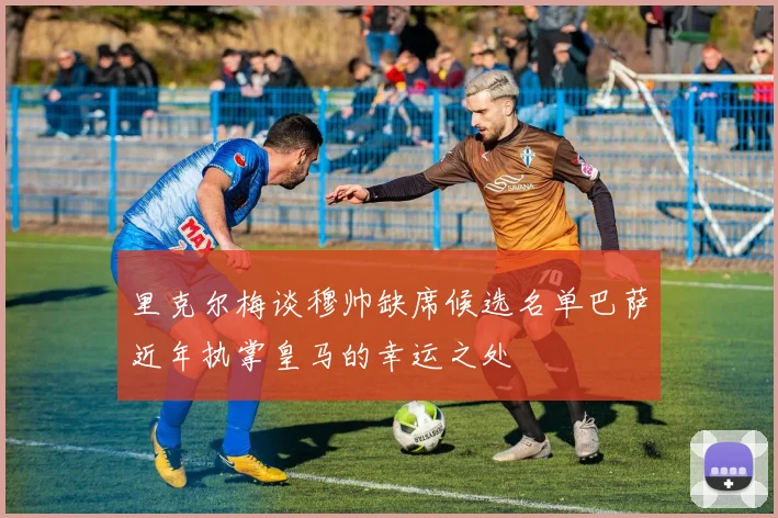 里克尔梅谈穆帅缺席候选名单巴萨近年执掌皇马的幸运之处