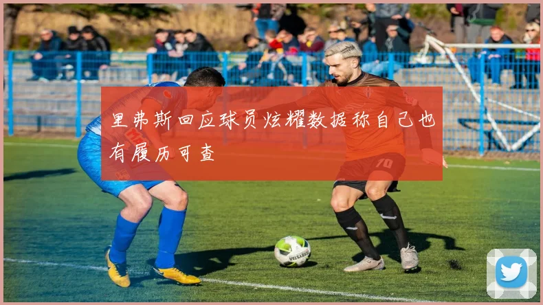 里弗斯回应球员炫耀数据称自己也有履历可查