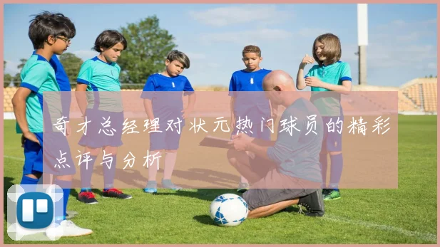 奇才总经理对状元热门球员的精彩点评与分析