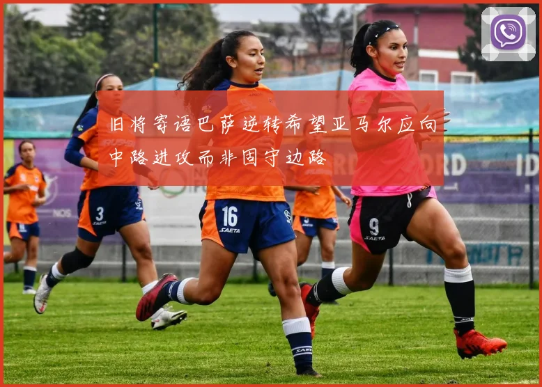 旧将寄语巴萨逆转希望亚马尔应向中路进攻而非固守边路