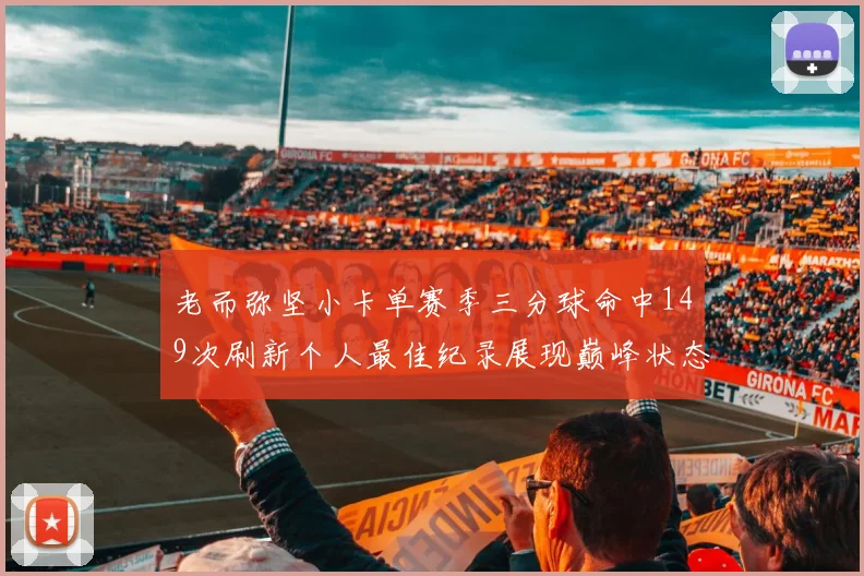 老而弥坚小卡单赛季三分球命中149次刷新个人最佳纪录展现巅峰状态