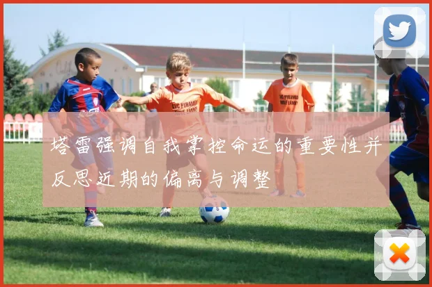 塔雷强调自我掌控命运的重要性并反思近期的偏离与调整