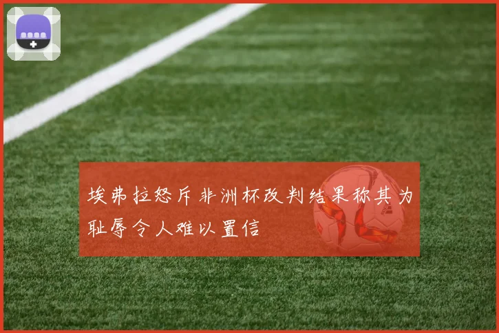 埃弗拉怒斥非洲杯改判结果称其为耻辱令人难以置信
