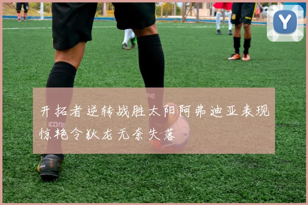 开拓者逆转战胜太阳阿弗迪亚表现惊艳令狄龙无奈失落