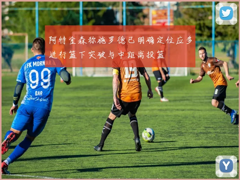 阿特金森称施罗德已明确定位应多进行篮下突破与中距离投篮