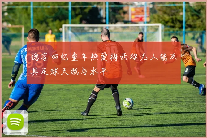 德容回忆童年热爱梅西称无人能及其足球天赋与水平