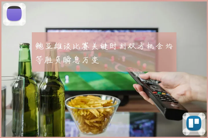 鲍亚雄谈比赛关键时刻双方机会均等胜负瞬息万变