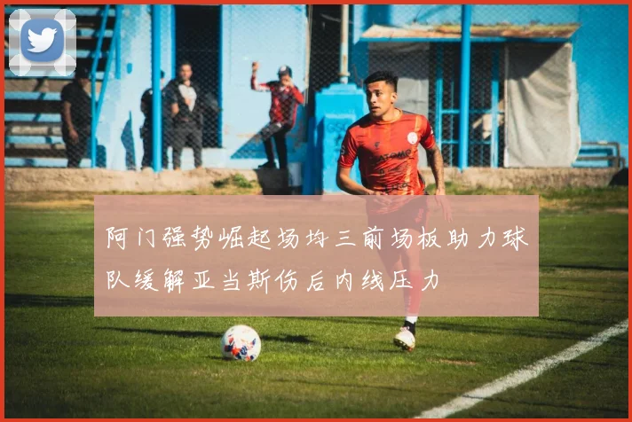 阿门强势崛起场均三前场板助力球队缓解亚当斯伤后内线压力