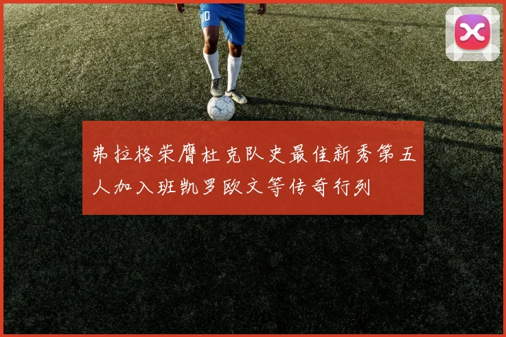 弗拉格荣膺杜克队史最佳新秀第五人加入班凯罗欧文等传奇行列